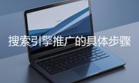搜索引擎推廣的具體步驟和注意事項有哪些？